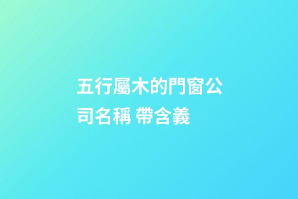 五行屬木的門窗公司名稱 帶含義-第1張-公司起名-玄機派